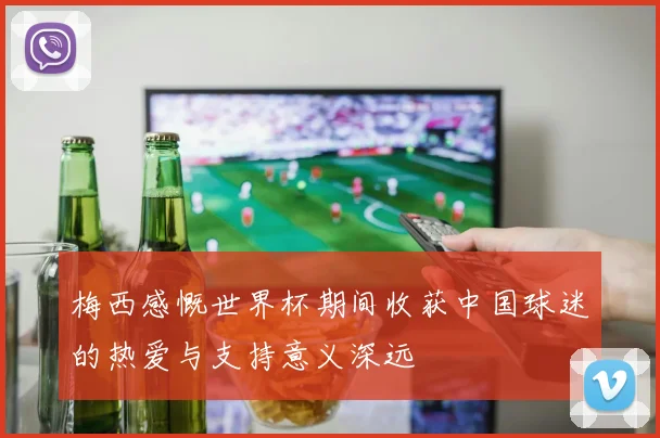 梅西感慨世界杯期间收获中国球迷的热爱与支持意义深远