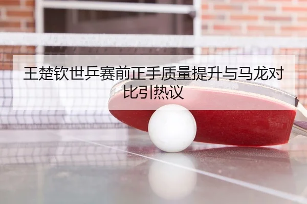 王楚钦世乒赛前正手质量提升与马龙对比引热议