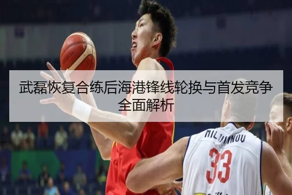 武磊恢复合练后海港锋线轮换与首发竞争全面解析
