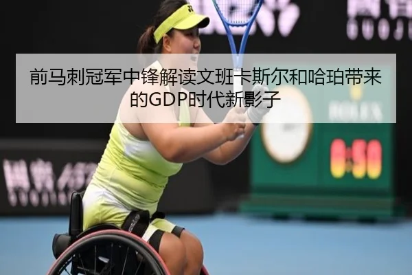 前马刺冠军中锋解读文班卡斯尔和哈珀带来的GDP时代新影子